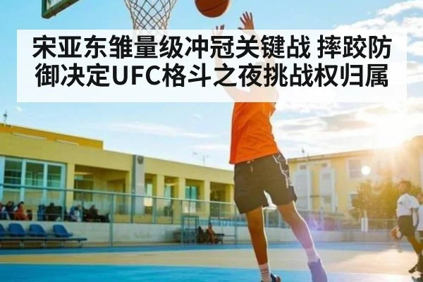 宋亚东雏量级冲冠关键战 摔跤防御决定UFC格斗之夜挑战权归属
