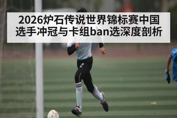 2026炉石传说世界锦标赛中国选手冲冠与卡组ban选深度剖析