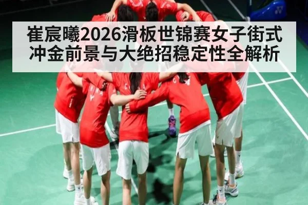 崔宸曦2026滑板世锦赛女子街式冲金前景与大绝招稳定性全解析